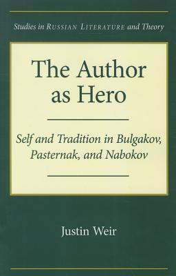 The Author as Hero: Self and Tradition in Bulgakov, Pasternak, and Nabokov (Studies in Russian Literature and Theory)
