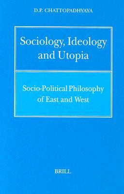 Sociology, Ideology and Utopia: Socio-Political Philosophy of East and West (Philosophy of History and Culture, 18)