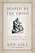 Shaped by the Cross by Ken Gire