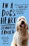 In a Dog's Heart: A Compassionate Guide to Canine Care, from Adopting to Teaching to Bonding