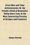 Great Men and Their Achievements; Or, the People's Book of Biography: Being Short Lives of the Most Interesting Persons of All Ages and Countries