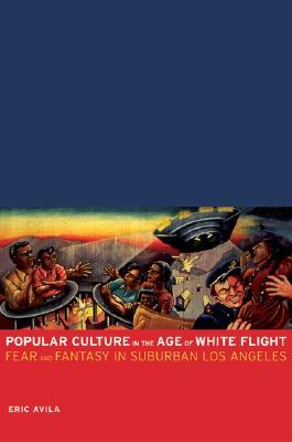 Popular Culture in the Age of White Flight: Fear and Fantasy in Suburban Los Angeles (American Crossroads) (Volume 13)