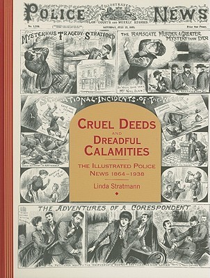 Cruel Deeds and Dreadful Calamities: The Illustrated Police News 1864-1938 (Hardcover)