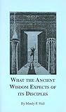 What the Ancient Wisdom Expects of Its Disciples by Manly P. Hall What the Ancient Wisdom Expects of Its Disciples by Manly P. Hall
