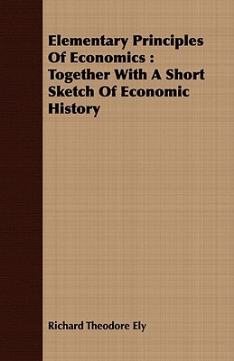 Elementary Principles of Economics: Together With a Short Sketch of Economic History (Paperback)