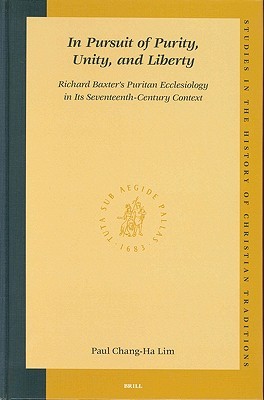 In Pursuit of Purity, Unity, and Liberty: Richard Baxter's Puritan Ecclesiology in Its Seventeenth-Century Context (Studies in the History of Christian Traditions, 112)
