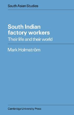 South Indian Factory Workers: Their Life and their World (Cambridge South Asian Studies, Series Number 20)