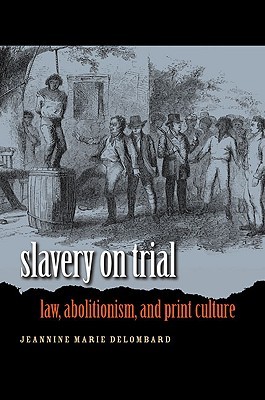 Slavery on Trial: Law, Abolitionism, and Print Culture (Studies in Legal History)