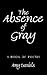 The Absence of Gray: A Book...