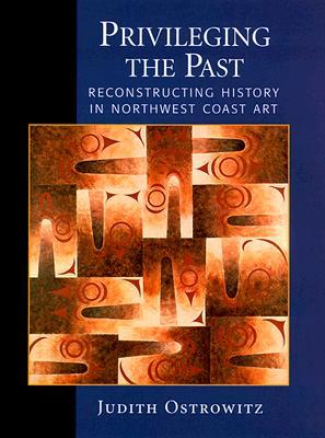 Privileging the Past: Reconstructing History in Northwest Coast Art (Hardcover)