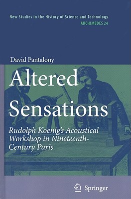 Altered Sensations: Rudolph Koenig’s Acoustical Workshop in Nineteenth-Century Paris (Archimedes, 24)