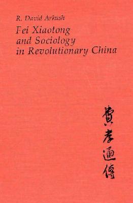 Fei Xiaotong and Sociology in Revolutionary China (Harvard East Asian Monographs)