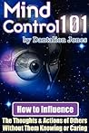 Mind Control 101 - How To Influence the Thoughts and Actions of Others Without Them Knowing or Caring
