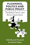 Planning, Politics and Public Policy: The British, French and Italian Experience Planning, Politics and Public Policy: The British, French and Italian Experience