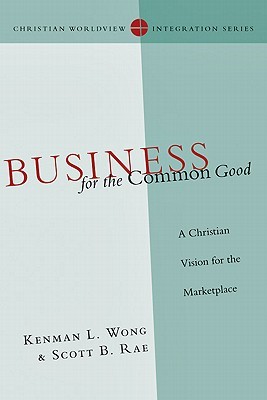 Business for the Common Good: A Christian Vision for the Marketplace (Christian Worldview Integration Series)