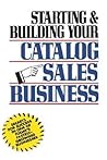 Starting and Building Your Catalog Sales Business: Secrets for Success in One of Today's Fastest-Growing Businesses