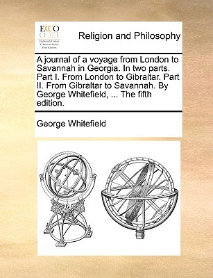 A Journal of a Voyage from London to Savannah in Georgia. in Two Parts. Part I. from London to Gibraltar. Part II. from Gibraltar to Savannah. by George Whitefield, ... the Fifth Edition.