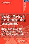 Decision Making in the Manufacturing Environment: Using Graph Theory and Fuzzy Multiple Attribute Decision Making Methods (Springer Series in Advanced Manufacturing) Decision Making in the Manufacturing Environment: Using Graph Theory and Fuzzy Multiple Attribute Decision Making Methods (Springer Series in Advanced Manufacturing)