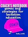 Coach's Notebook: Games and Strategies for Lactation Education: Games and Strategies for Lactation Education Coach's Notebook: Games and Strategies for Lactation Education: Games and Strategies for Lactation Education