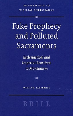 Fake Prophecy and Polluted Sacraments: Ecclesiastical and Imperial Reactions to Montanism (Vigiliae Christianae, Supplements, 84)