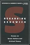Regarding Sedgwick: Essays on Queer Culture and Critical Theory Regarding Sedgwick: Essays on Queer Culture and Critical Theory