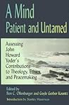A Mind Patient and Untamed: Assessing John Howard Yoder's Contributions to Theology, Ethics, and Peacemaking