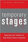 Temporary Stages: Departing from Tradition in High School Theatre Education Temporary Stages: Departing from Tradition in High School Theatre Education