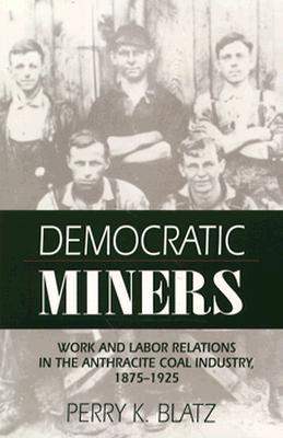Democratic Miners: Work and Labor Relations in the Anthracite Coal Industry, 1875-1925 (American Labor History (Dis))