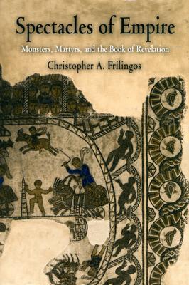 Spectacles of Empire: Monsters, Martyrs, and the Book of Revelation (Divinations: Rereading Late Ancient Religion)