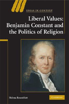 Liberal Values: Benjamin Constant and the Politics of Religion (Ideas in Context, Series Number 92)