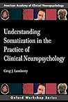Understanding Somatization in the Practice of Clinical Neuropsychology (Oxford Workshop Series: American Academy of Clinical Neuropsychology) (AACN Workshop Series)