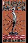 The Human Motor: Energy, Fatigue, and the Origins of Modernity The Human Motor: Energy, Fatigue, and the Origins of Modernity