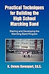 Practical Techniques for Building the High School Marching Band: Starting and Developing the Marching Band Program Practical Techniques for Building the High School Marching Band: Starting and Developing the Marching Band Program
