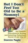 But I Don't Feel Too Old to Be a Mommy: The Complete Sourcebook for Starting( and Restarting) Motherhood Beyond 35 and After40 But I Don't Feel Too Old to Be a Mommy: The Complete Sourcebook for Starting( and Restarting) Motherhood Beyond 35 and After40