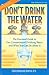 Don't Drink the Water: The Essential Guide to Our Contaminated Drinking Water and What You Can do About It