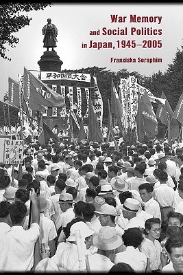 War Memory and Social Politics in Japan, 1945–2005 (Harvard East Asian Monographs)