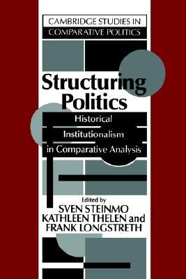 Structuring Politics: Historical Institutionalism in Comparative Analysis (Cambridge Studies in Comparative Politics)