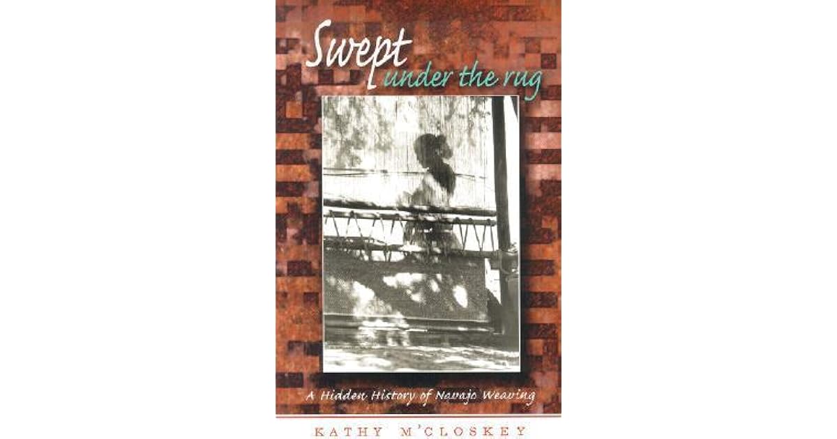 Swept Under the Rug A Hidden History of Navajo Weaving by Kathy M'Closkey