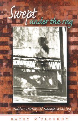 Swept Under the Rug: A Hidden History of Navajo Weaving (University of Arizona Southwest Centre)