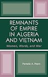 Remnants of Empire in Algeria and Vietnam: Women, Words, and War (After the Empire: The Francophone World and Postcolonial France) Remnants of Empire in Algeria and Vietnam: Women, Words, and War (After the Empire: The Francophone World and Postcolonial France)