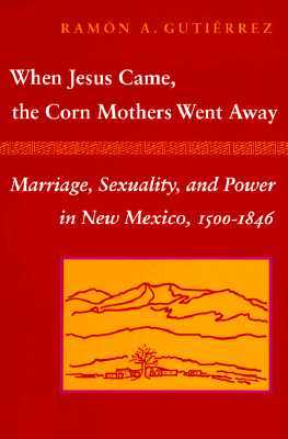When Jesus Came, the Corn Mothers Went Away: Marriage, Sexuality, and Power in New Mexico, 1500-1846 (Paperback)