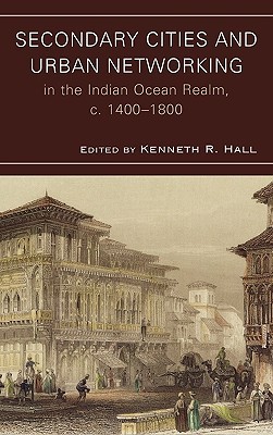 Secondary Cities and Urban Networking in the Indian Ocean Realm, c. 1400-1800 (Comparative Urban Studies)