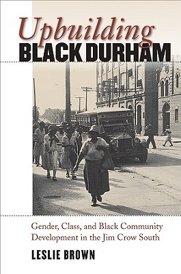 Upbuilding Black Durham: Gender, Class, and Black Community Development in the Jim Crow South (The John Hope Franklin Series in African American History and Culture)