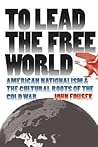To Lead the Free World: American Nationalism and the Cultural Roots of the Cold War