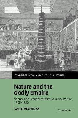 Nature and the Godly Empire: Science and Evangelical Mission in the Pacific, 1795–1850 (Cambridge Social and Cultural Histories, Series Number 7)