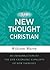 The New Thought Christian: An Introduction to the Life-Changing Concepts of New Thought