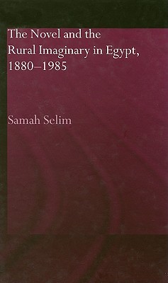 The Novel and the Rural Imaginary in Egypt, 1880-1985 (Routledge Studies in Middle Eastern Literatures)