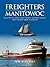 Freighters of Manitowoc: The Story of Great Lakes Freight Carrying Vessels Built in Manitowoc, Wisconsin