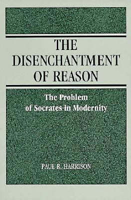 The Disenchantment of Reason: The Problem of Socrates in Modernity (Social Polit Thought (Dis))