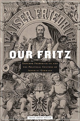 Our Fritz: Emperor Frederick III and the Political Culture of Imperial Germany (Hardcover)